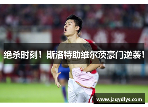 绝杀时刻！斯洛特助维尔茨豪门逆袭！
