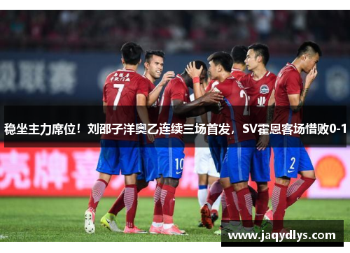 稳坐主力席位！刘邵子洋奥乙连续三场首发，SV霍恩客场惜败0-1