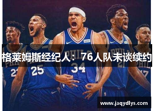 格莱姆斯经纪人：76人队未谈续约