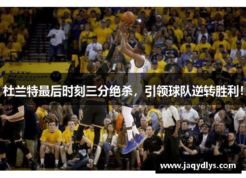 杜兰特最后时刻三分绝杀，引领球队逆转胜利！